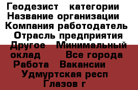 Геодезист 1 категории › Название организации ­ Компания-работодатель › Отрасль предприятия ­ Другое › Минимальный оклад ­ 1 - Все города Работа » Вакансии   . Удмуртская респ.,Глазов г.